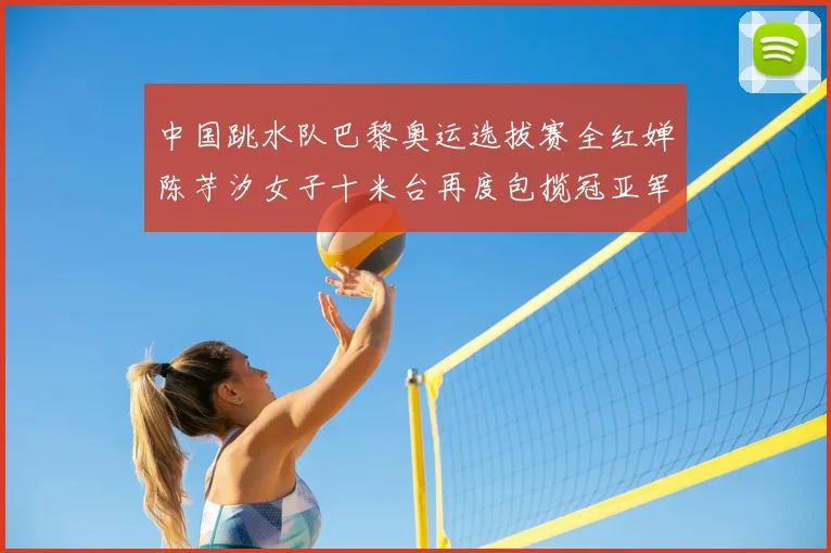 中国跳水队巴黎奥运选拔赛全红婵陈芋汐女子十米台再度包揽冠亚军