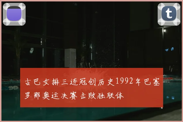 古巴女排三连冠创历史1992年巴塞罗那奥运决赛击败独联体