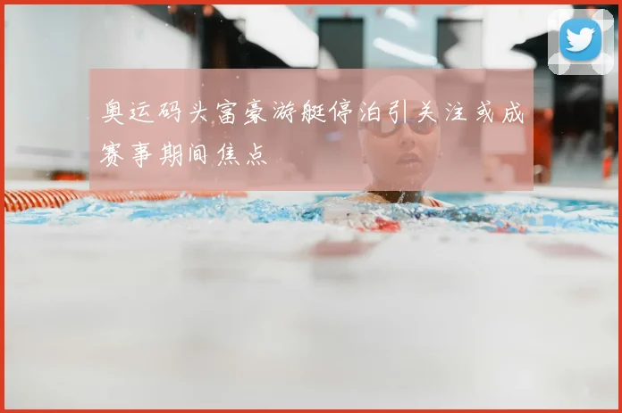 奥运码头富豪游艇停泊引关注或成赛事期间焦点