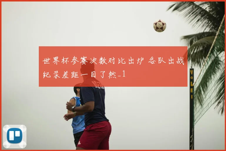 世界杯参赛次数对比出炉 各队出战纪录差距一目了然_1