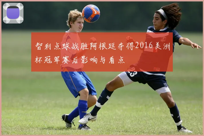 智利点球战胜阿根廷夺得2016美洲杯冠军赛后影响与看点