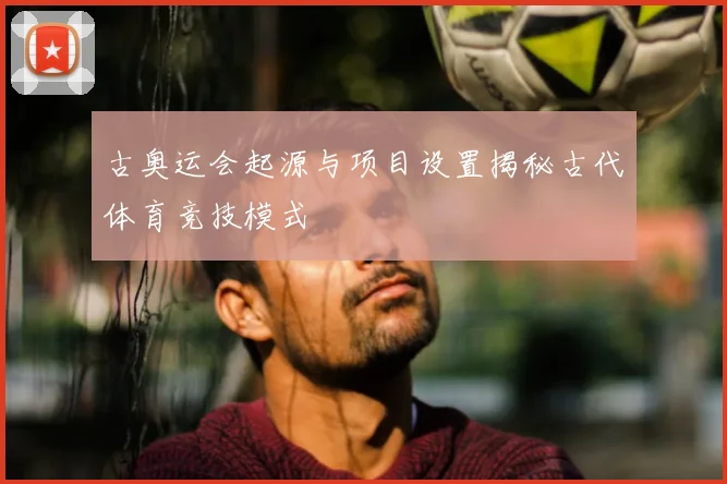 古奥运会起源与项目设置揭秘古代体育竞技模式