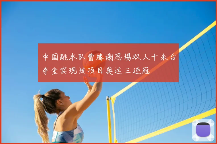 中国跳水队曹缘谢思埸双人十米台夺金实现该项目奥运三连冠