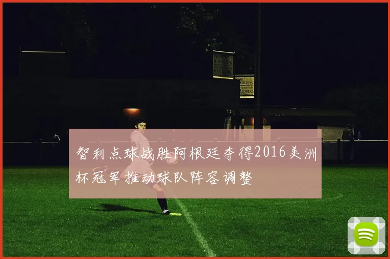 智利点球战胜阿根廷夺得2016美洲杯冠军推动球队阵容调整