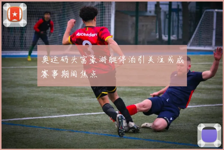 奥运码头富豪游艇停泊引关注或成赛事期间焦点